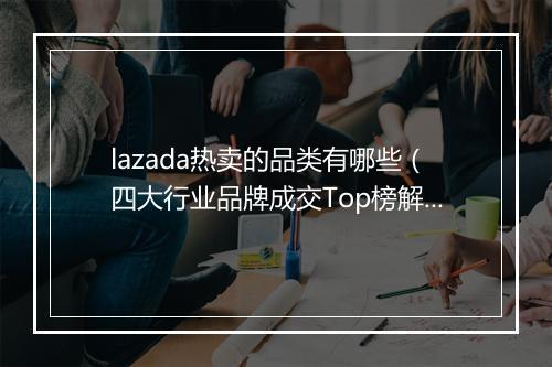 lazada热卖的品类有哪些（四大行业品牌成交Top榜解密）