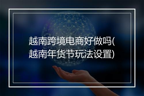 越南跨境电商好做吗(越南年货节玩法设置)