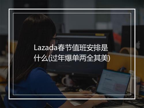 Lazada春节值班安排是什么(过年爆单两全其美)