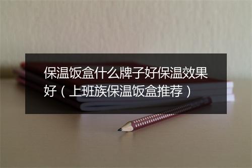 保温饭盒什么牌子好保温效果好（上班族保温饭盒推荐）