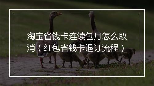 淘宝省钱卡连续包月怎么取消（红包省钱卡退订流程）
