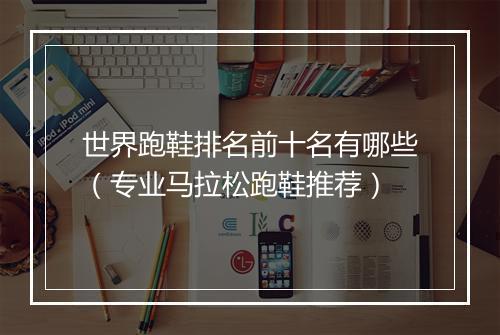 世界跑鞋排名前十名有哪些（专业马拉松跑鞋推荐）