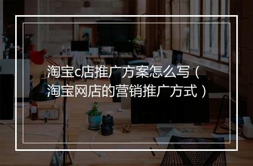 淘宝c店推广方案怎么写（淘宝网店的营销推广方式）