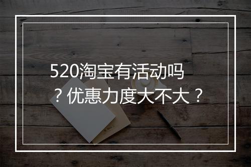 520淘宝有活动吗？优惠力度大不大？
