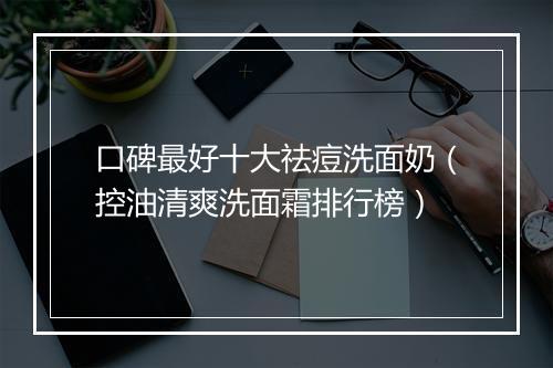 口碑最好十大祛痘洗面奶（控油清爽洗面霜排行榜）