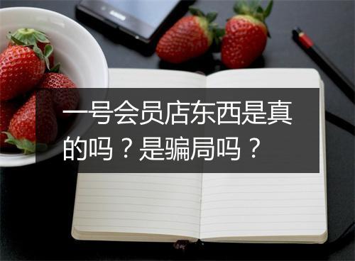 一号会员店东西是真的吗？是骗局吗？