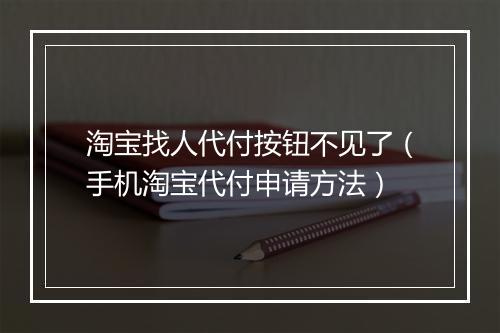 淘宝找人代付按钮不见了（手机淘宝代付申请方法）