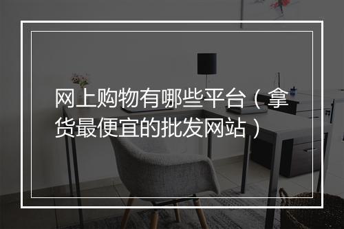 网上购物有哪些平台（拿货最便宜的批发网站）
