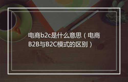 电商b2c是什么意思（电商B2B与B2C模式的区别）