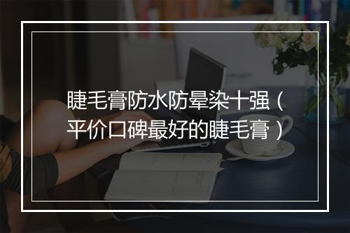 睫毛膏防水防晕染十强（平价口碑最好的睫毛膏）