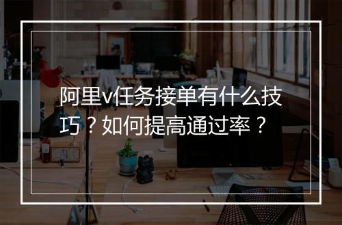 阿里v任务接单有什么技巧？如何提高通过率？