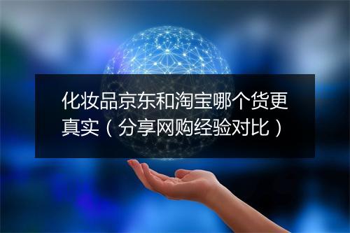 化妆品京东和淘宝哪个货更真实（分享网购经验对比）