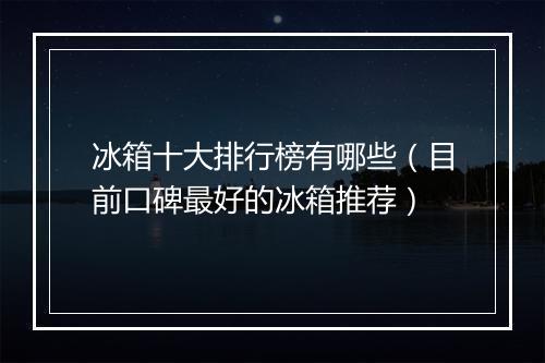 冰箱十大排行榜有哪些（目前口碑最好的冰箱推荐）