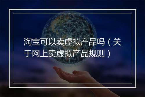 淘宝可以卖虚拟产品吗（关于网上卖虚拟产品规则）