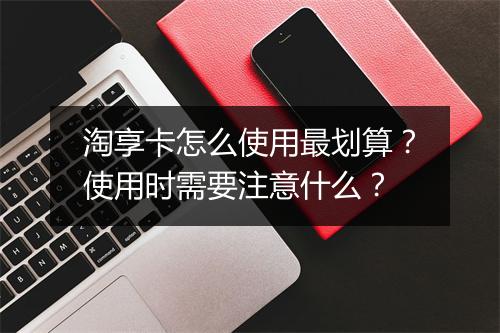 淘享卡怎么使用最划算？使用时需要注意什么？