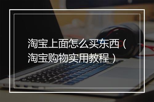 淘宝上面怎么买东西（淘宝购物实用教程）
