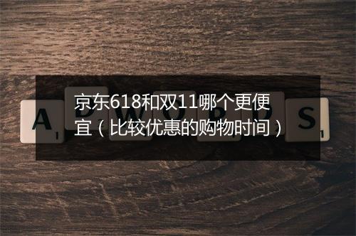京东618和双11哪个更便宜（比较优惠的购物时间）