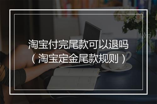 淘宝付完尾款可以退吗（淘宝定金尾款规则）
