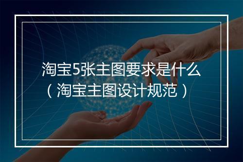 淘宝5张主图要求是什么（淘宝主图设计规范）
