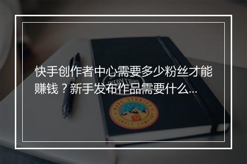 快手创作者中心需要多少粉丝才能赚钱？新手发布作品需要什么技巧？