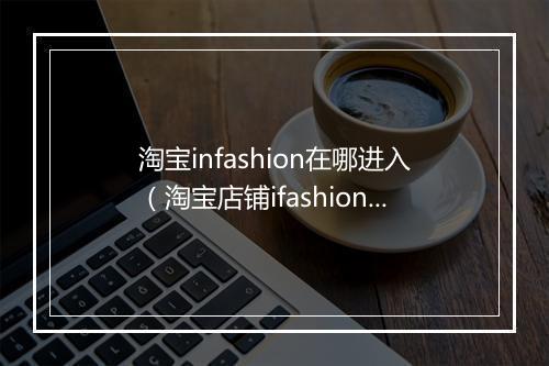 淘宝infashion在哪进入（淘宝店铺ifashion报名要求）