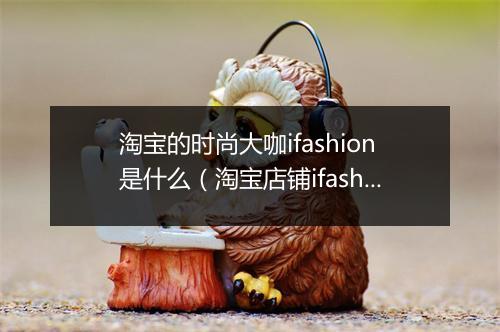 淘宝的时尚大咖ifashion是什么（淘宝店铺ifashion标志理解）