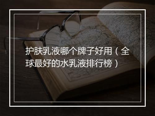 护肤乳液哪个牌子好用（全球最好的水乳液排行榜）