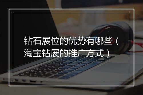 钻石展位的优势有哪些（淘宝钻展的推广方式）
