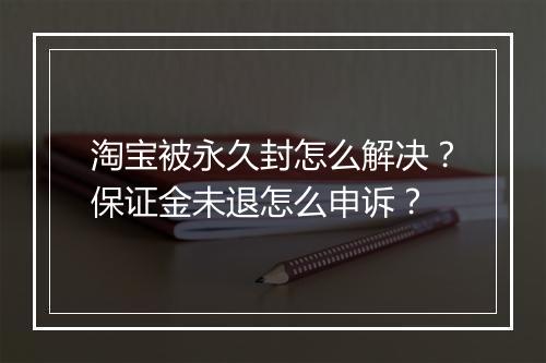 淘宝被永久封怎么解决？保证金未退怎么申诉？