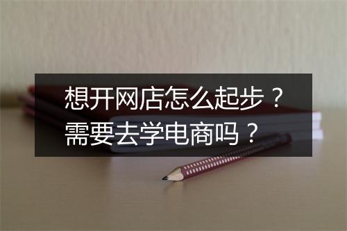 想开网店怎么起步？需要去学电商吗？