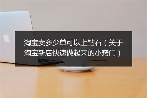 淘宝卖多少单可以上钻石（关于淘宝新店快速做起来的小窍门）