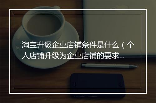 淘宝升级企业店铺条件是什么（个人店铺升级为企业店铺的要求）
