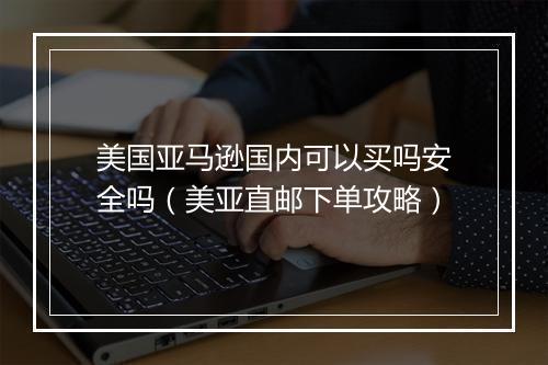 美国亚马逊国内可以买吗安全吗（美亚直邮下单攻略）