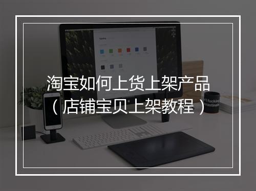 淘宝如何上货上架产品（店铺宝贝上架教程）