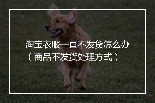 淘宝衣服一直不发货怎么办（商品不发货处理方式）