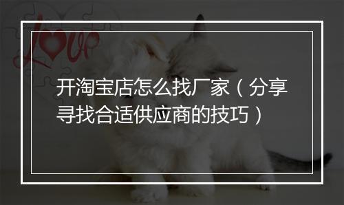 开淘宝店怎么找厂家（分享寻找合适供应商的技巧）
