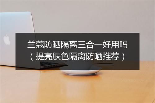 兰蔻防晒隔离三合一好用吗（提亮肤色隔离防晒推荐）