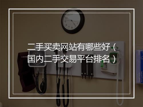 二手买卖网站有哪些好（国内二手交易平台排名）