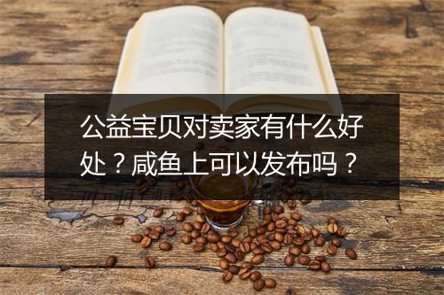 公益宝贝对卖家有什么好处？咸鱼上可以发布吗？