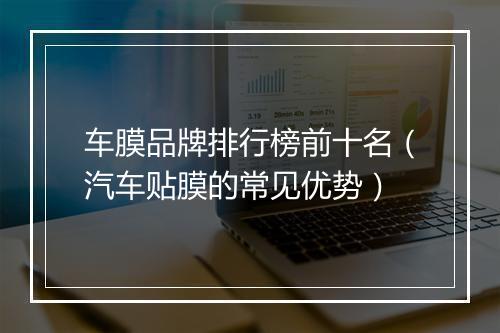 车膜品牌排行榜前十名（汽车贴膜的常见优势）