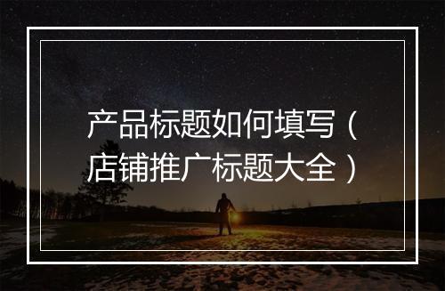 产品标题如何填写（店铺推广标题大全）