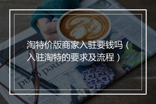 淘特价版商家入驻要钱吗（入驻淘特的要求及流程）
