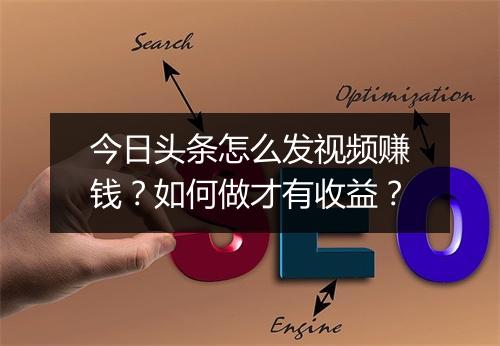 今日头条怎么发视频赚钱？如何做才有收益？