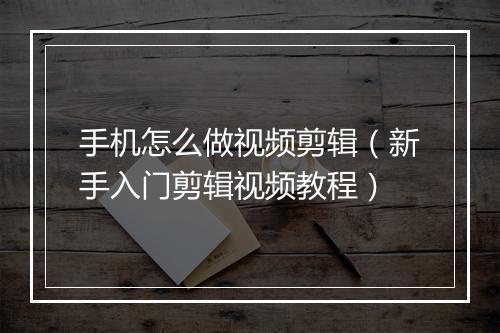 手机怎么做视频剪辑（新手入门剪辑视频教程）