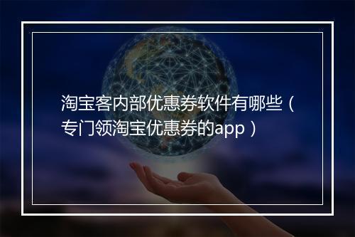 淘宝客内部优惠券软件有哪些（专门领淘宝优惠券的app）