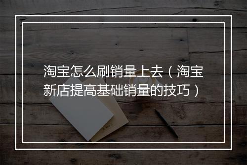 淘宝怎么刷销量上去（淘宝新店提高基础销量的技巧）