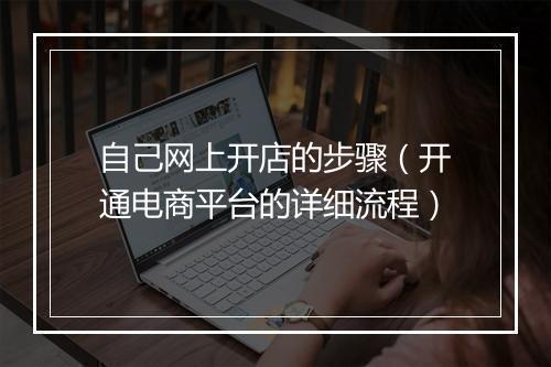 自己网上开店的步骤（开通电商平台的详细流程）