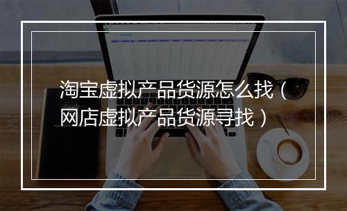 淘宝虚拟产品货源怎么找（网店虚拟产品货源寻找）