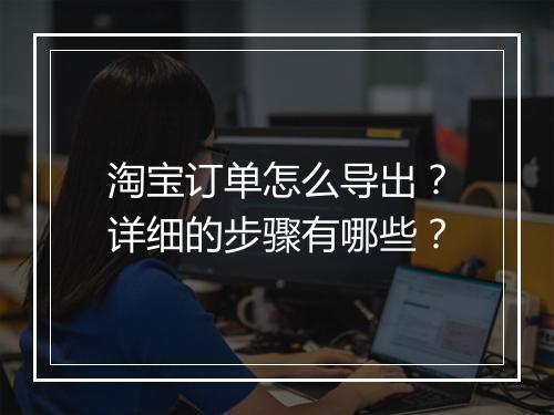 淘宝订单怎么导出？详细的步骤有哪些？
