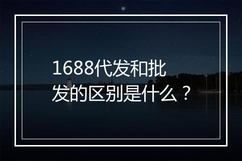 1688代发和批发的区别是什么？